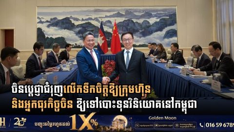 ចិនប្តេជ្ញាជំរុញលើកទឹកចិត្តឱ្យក្រុមហ៊ុន សហគ្រាស និងអ្នកធុរកិច្ចចិន ឱ្យទៅបោះទុនវិនិយោគនៅកម្ពុជា
