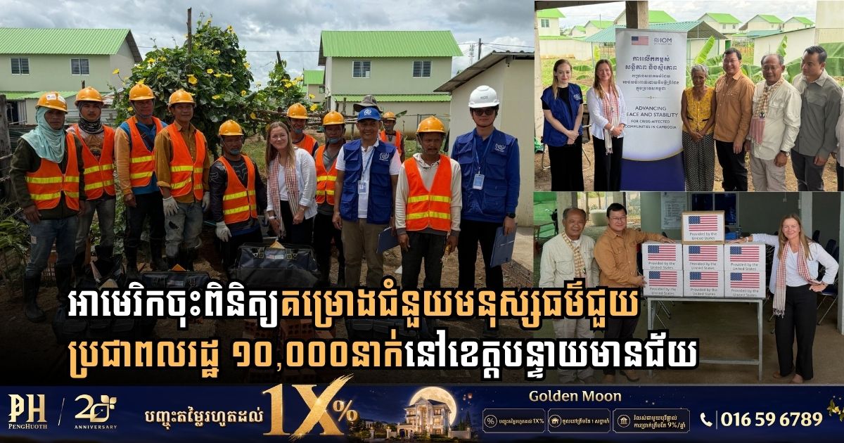 សហរដ្ឋអាមេរិក និងអង្គការ IOM ចុះពិនិត្យគម្រោងជំនួយមនុស្សធម៌ជួយប្រជាពលរដ្ឋ ១០,០០០ នាក់នៅខេត្តបន្ទាយមានជ័យ