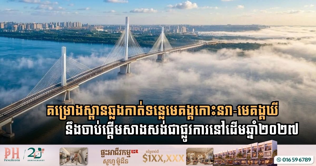 គម្រោងស្ពានឆ្លងកាត់ទន្លេមេគង្គកោះនរា-មេគង្គឃី នឹងចាប់ផ្តើមសាងសង់ជាផ្លូវការនៅដើមឆ្នាំ២០២៧